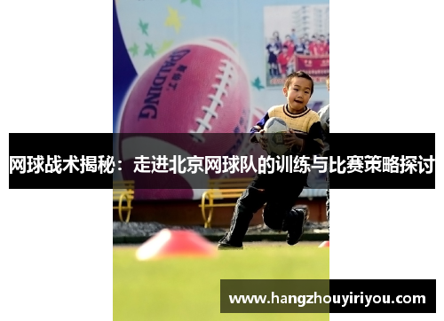 网球战术揭秘：走进北京网球队的训练与比赛策略探讨