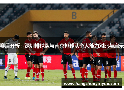 赛后分析：深圳排球队与南京排球队个人能力对比与启示